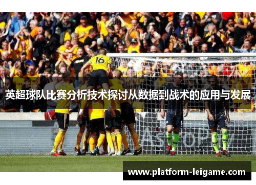 英超球队比赛分析技术探讨从数据到战术的应用与发展