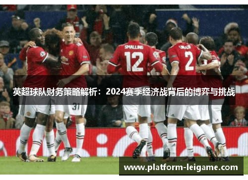 英超球队财务策略解析：2024赛季经济战背后的博弈与挑战