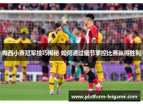 梅西小赛冠军技巧揭秘 如何通过细节掌控比赛赢得胜利