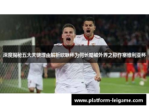 深度揭秘五大关键理由解析欧联杯为何长期被外界之称作塞维利亚杯