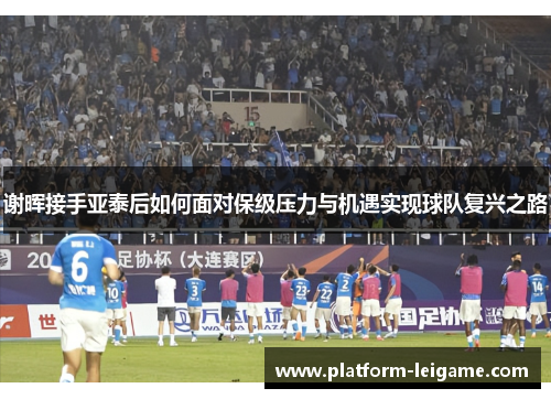 谢晖接手亚泰后如何面对保级压力与机遇实现球队复兴之路