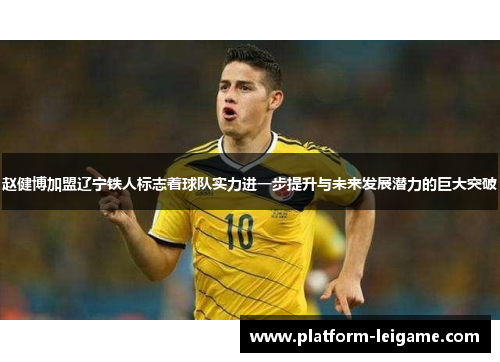 赵健博加盟辽宁铁人标志着球队实力进一步提升与未来发展潜力的巨大突破