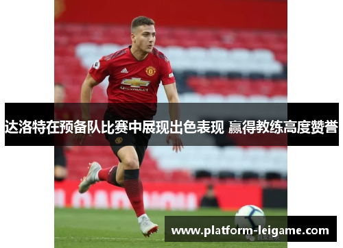 达洛特在预备队比赛中展现出色表现 赢得教练高度赞誉 达洛特在预备队比赛中展现出色表现 赢得教练高度赞誉