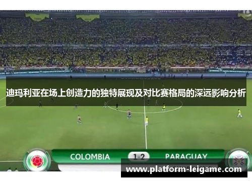 迪玛利亚在场上创造力的独特展现及对比赛格局的深远影响分析 迪玛利亚在场上创造力的独特展现及对比赛格局的深远影响分析