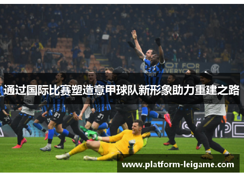 通过国际比赛塑造意甲球队新形象助力重建之路