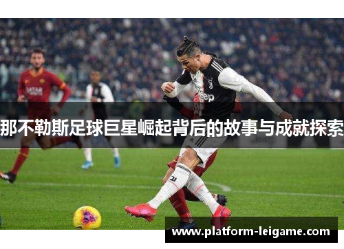 那不勒斯足球巨星崛起背后的故事与成就探索