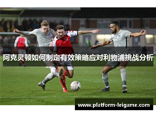 阿克灵顿如何制定有效策略应对利物浦挑战分析 阿克灵顿如何制定有效策略应对利物浦挑战分析