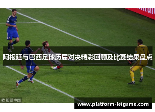 阿根廷与巴西足球历届对决精彩回顾及比赛结果盘点 阿根廷与巴西足球历届对决精彩回顾及比赛结果盘点