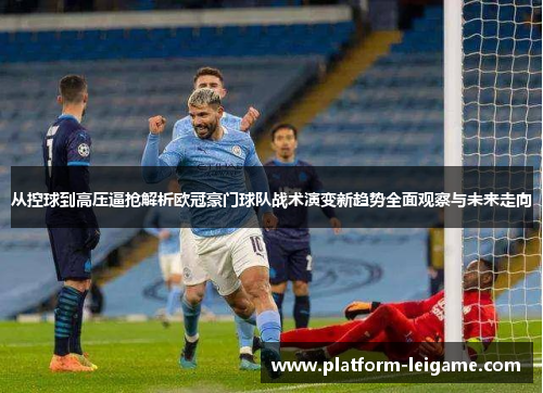 从控球到高压逼抢解析欧冠豪门球队战术演变新趋势全面观察与未来走向