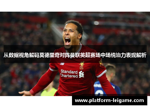 从数据视角解码莫德里奇对阵曼联英超赛场中场统治力表现解析 从数据视角解码莫德里奇对阵曼联英超赛场中场统治力表现解析