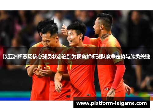 以亚洲杯赛场核心球员状态追踪为视角解析球队竞争走势与胜负关键 以亚洲杯赛场核心球员状态追踪为视角解析球队竞争走势与胜负关键