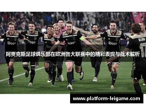 阿贾克斯足球俱乐部在欧洲各大联赛中的精彩表现与战术解析 阿贾克斯足球俱乐部在欧洲各大联赛中的精彩表现与战术解析