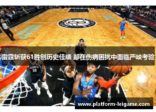 雷霆斩获61胜创历史佳绩 却在伤病困扰中面临严峻考验 雷霆斩获61胜创历史佳绩 却在伤病困扰中面临严峻考验