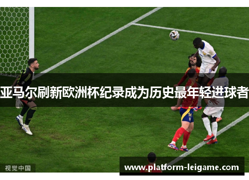 亚马尔刷新欧洲杯纪录成为历史最年轻进球者 亚马尔刷新欧洲杯纪录成为历史最年轻进球者