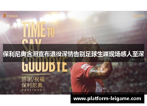 保利尼奥含泪宣布退役深情告别足球生涯现场感人至深