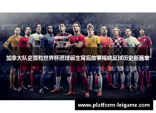 加拿大队史首粒世界杯进球诞生背后故事揭晓足球历史新篇章