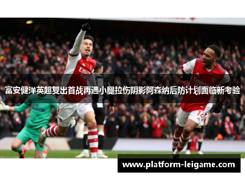 富安健洋英超复出首战再遇小腿拉伤阴影阿森纳后防计划面临新考验 富安健洋英超复出首战再遇小腿拉伤阴影阿森纳后防计划面临新考验