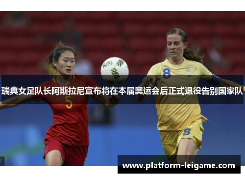 瑞典女足队长阿斯拉尼宣布将在本届奥运会后正式退役告别国家队 瑞典女足队长阿斯拉尼宣布将在本届奥运会后正式退役告别国家队