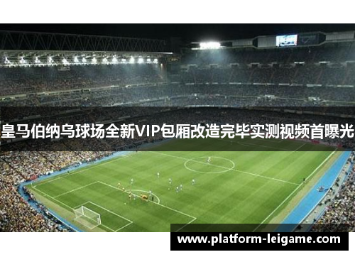 皇马伯纳乌球场全新VIP包厢改造完毕实测视频首曝光 皇马伯纳乌球场全新VIP包厢改造完毕实测视频首曝光