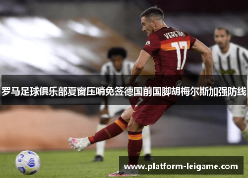 罗马足球俱乐部夏窗压哨免签德国前国脚胡梅尔斯加强防线 罗马足球俱乐部夏窗压哨免签德国前国脚胡梅尔斯加强防线