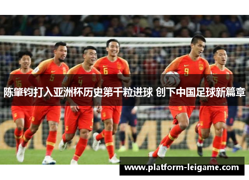 陈肇钧打入亚洲杯历史第千粒进球 创下中国足球新篇章 陈肇钧打入亚洲杯历史第千粒进球 创下中国足球新篇章