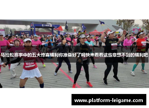 马拉松赛事中的五大惊喜福利你准备好了吗快来看看这些意想不到的福利吧
