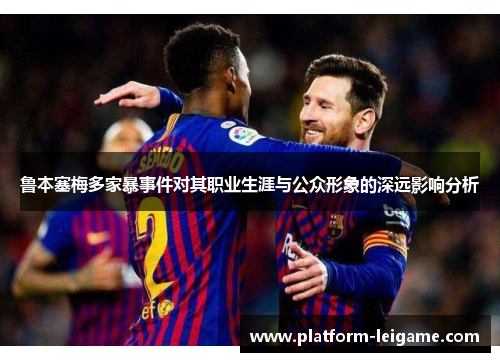 鲁本塞梅多家暴事件对其职业生涯与公众形象的深远影响分析 鲁本塞梅多家暴事件对其职业生涯与公众形象的深远影响分析