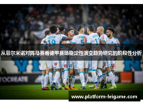 从菲尔米诺对阵马赛看德甲赛场稳定性演变趋势研究的阶段性分析 从菲尔米诺对阵马赛看德甲赛场稳定性演变趋势研究的阶段性分析