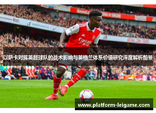 以萨卡对阵英超球队的战术影响与英格兰体系价值研究深度解析前景 以萨卡对阵英超球队的战术影响与英格兰体系价值研究深度解析前景
