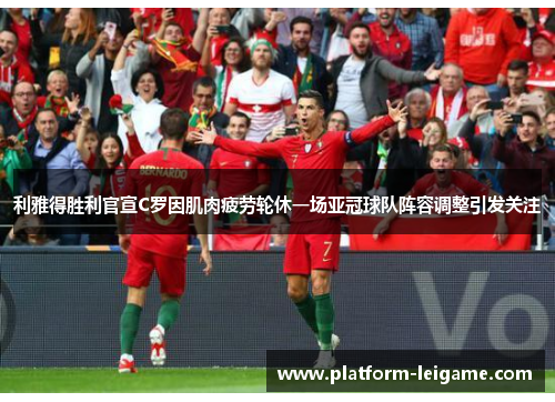 利雅得胜利官宣C罗因肌肉疲劳轮休一场亚冠球队阵容调整引发关注 利雅得胜利官宣C罗因肌肉疲劳轮休一场亚冠球队阵容调整引发关注