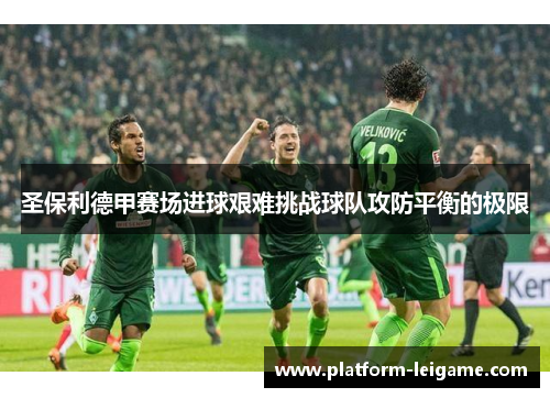 圣保利德甲赛场进球艰难挑战球队攻防平衡的极限 圣保利德甲赛场进球艰难挑战球队攻防平衡的极限